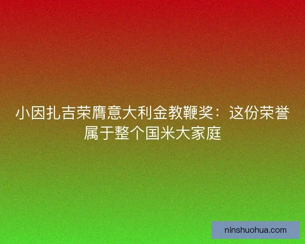 小因扎吉荣膺意大利金教鞭奖：这份荣誉属于整个国米大家庭