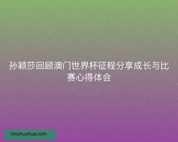 孙颖莎回顾澳门世界杯征程分享成长与比赛心得体会