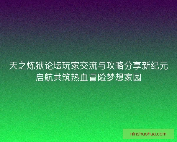 天之炼狱论坛玩家交流与攻略分享新纪元启航共筑热血冒险梦想家园