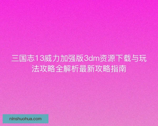 三国志13威力加强版3dm资源下载与玩法攻略全解析最新攻略指南