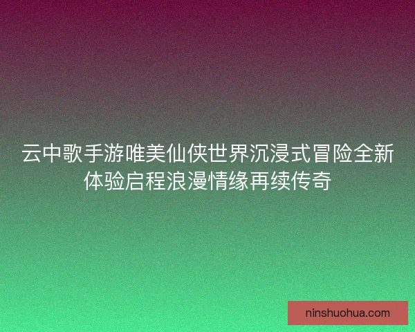 云中歌手游唯美仙侠世界沉浸式冒险全新体验启程浪漫情缘再续传奇