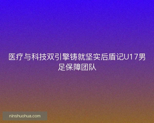 医疗与科技双引擎铸就坚实后盾记U17男足保障团队
